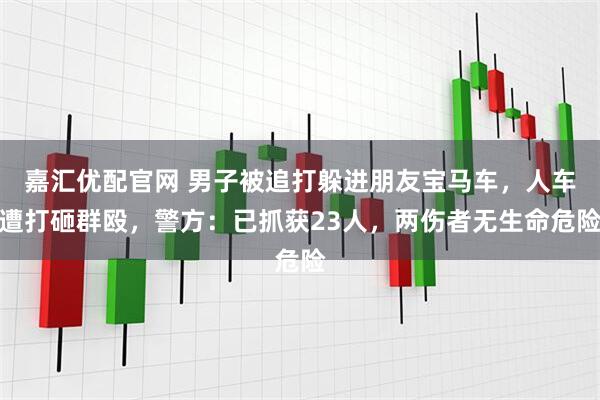 嘉汇优配官网 男子被追打躲进朋友宝马车，人车遭打砸群殴，警方：已抓获23人，两伤者无生命危险