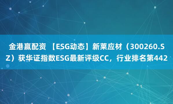 金港赢配资 【ESG动态】新莱应材（300260.SZ）获华证指数ESG最新评级CC，行业排名第442