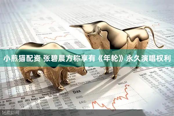 小煎猫配资 张碧晨方称享有《年轮》永久演唱权利