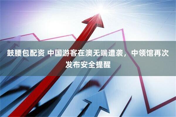 鼓腰包配资 中国游客在澳无端遭袭，中领馆再次发布安全提醒