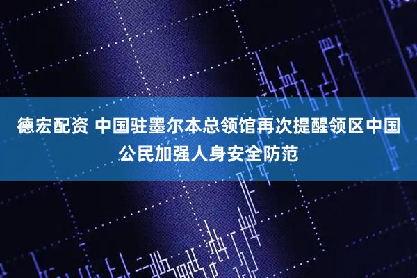 德宏配资 中国驻墨尔本总领馆再次提醒领区中国公民加强人身安全防范