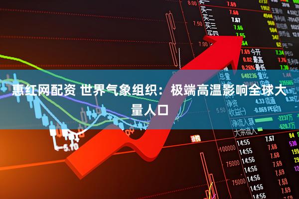 惠红网配资 世界气象组织：极端高温影响全球大量人口