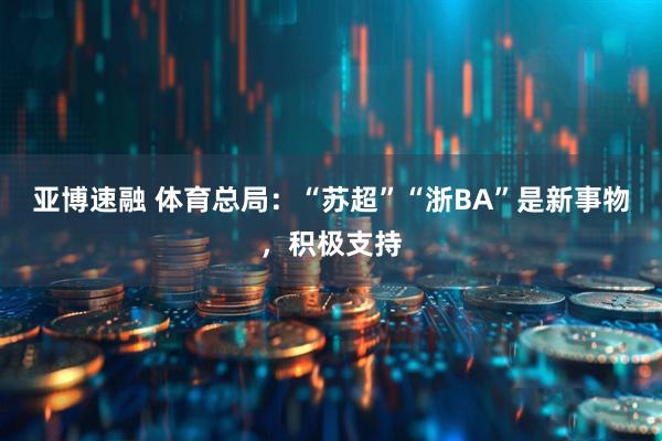 亚博速融 体育总局：“苏超”“浙BA”是新事物，积极支持