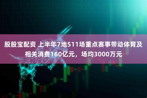 股股宝配资 上半年7地511场重点赛事带动体育及相关消费160亿元，场均3000万元