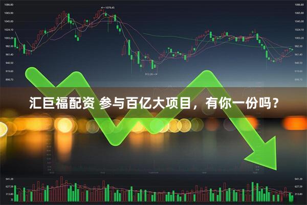 汇巨福配资 参与百亿大项目，有你一份吗？