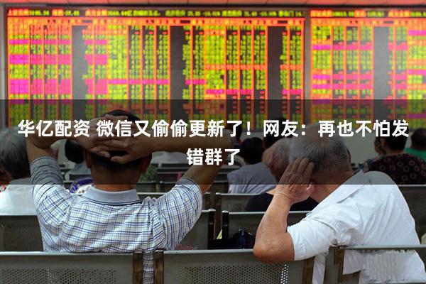 华亿配资 微信又偷偷更新了！网友：再也不怕发错群了