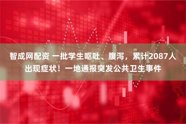智成网配资 一批学生呕吐、腹泻，累计2087人出现症状！一地通报突发公共卫生事件