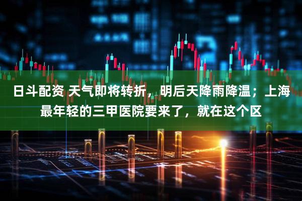 日斗配资 天气即将转折，明后天降雨降温；上海最年轻的三甲医院要来了，就在这个区