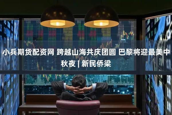 小兵期货配资网 跨越山海共庆团圆 巴黎将迎最美中秋夜 | 新民侨梁