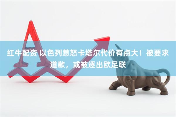 红牛配资 以色列惹怒卡塔尔代价有点大！被要求道歉，或被逐出欧足联
