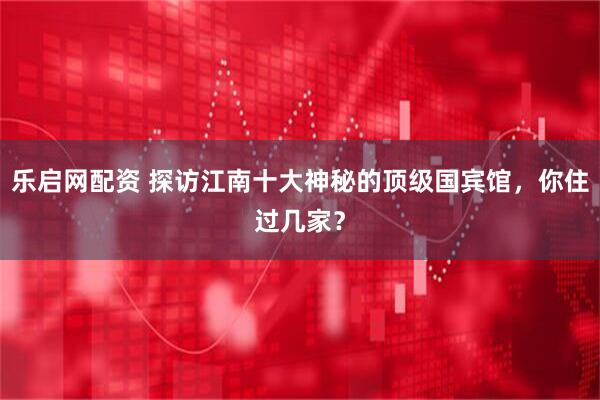 乐启网配资 探访江南十大神秘的顶级国宾馆，你住过几家？