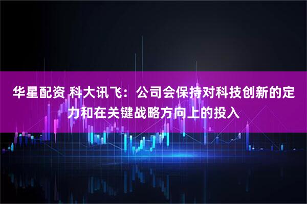 华星配资 科大讯飞：公司会保持对科技创新的定力和在关键战略方向上的投入