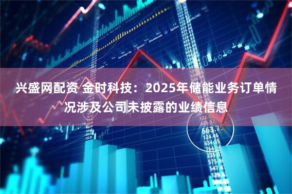 兴盛网配资 金时科技：2025年储能业务订单情况涉及公司未披露的业绩信息
