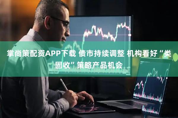 掌尚策配资APP下载 债市持续调整 机构看好“类固收”策略产品机会