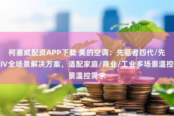 柯塞威配资APP下载 美的空调：先驱者四代/先驱者Ⅳ全场景解决方案，适配家庭/商业/工业多场景温控需求