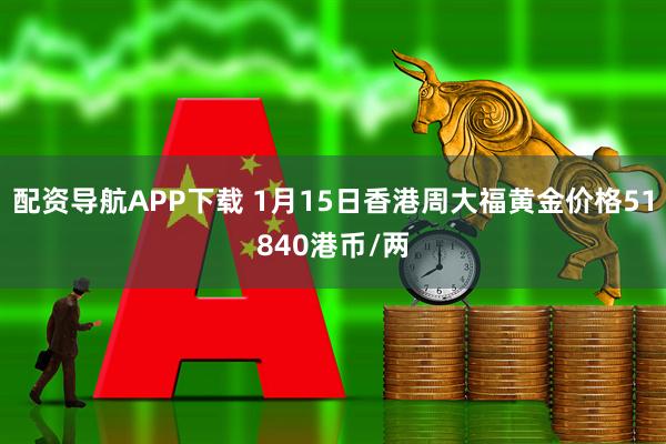 配资导航APP下载 1月15日香港周大福黄金价格51840港币/两
