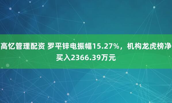 高忆管理配资 罗平锌电振幅15.27%，机构龙虎榜净买入2366.39万元
