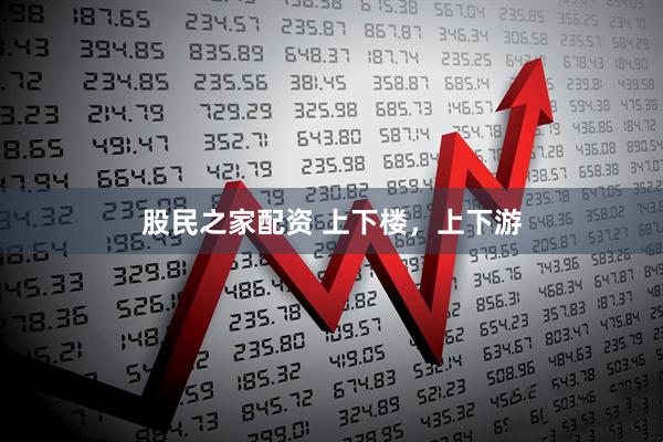 股民之家配资 上下楼，上下游