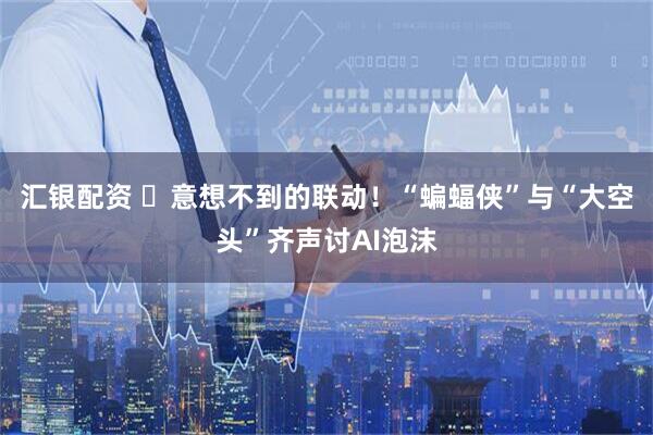汇银配资 ‌意想不到的联动！“蝙蝠侠”与“大空头”齐声讨AI泡沫