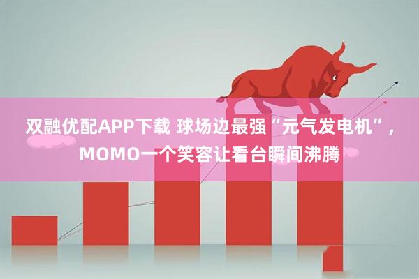 双融优配APP下载 球场边最强“元气发电机”，MOMO一个笑容让看台瞬间沸腾