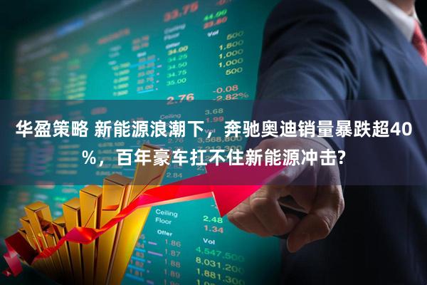 华盈策略 新能源浪潮下，奔驰奥迪销量暴跌超40%，百年豪车扛不住新能源冲击?